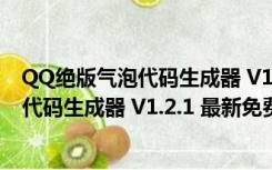 QQ绝版气泡代码生成器 V1.2.1 最新免费版（QQ绝版气泡代码生成器 V1.2.1 最新免费版功能简介）