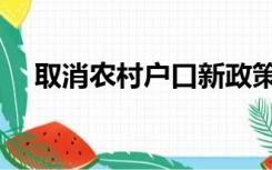 取消农村户口新政策（农村户口新政策）