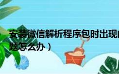 安装微信解析程序包时出现问题（微信解析程序包时出现问题怎么办）