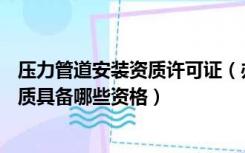 压力管道安装资质许可证（办理GC1级压力管道安装许可资质具备哪些资格）