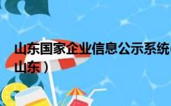 山东国家企业信息公示系统(全国)（全国企业信息公示系统山东）