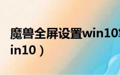 魔兽全屏设置win10笔记本（魔兽全屏设置win10）