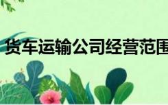 货车运输公司经营范围（货运公司经营范围）