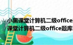 小黑课堂计算机二级office题库 V5.6.9 全套完整版（小黑课堂计算机二级office题库 V5.6.9 全套完整版功能简介）