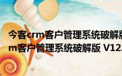 今客crm客户管理系统破解版 V12.6 全功能完美版（今客crm客户管理系统破解版 V12.6 全功能完美版功能简介）