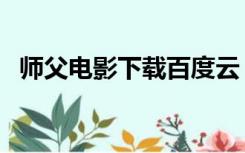 师父电影下载百度云（师父电影下载百度）