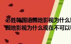 必胜韩国语园地影视为什么现在不可以看了呢（必胜韩国语园地影视为什么现在不可以看了）