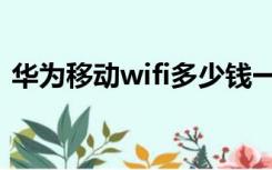 华为移动wifi多少钱一个月（华为移动wifi）