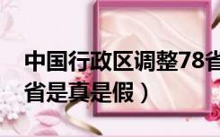 中国行政区调整78省（全国行政区划调整58省是真是假）