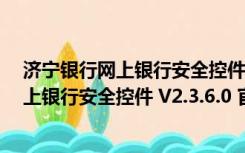 济宁银行网上银行安全控件 V2.3.6.0 官方版（济宁银行网上银行安全控件 V2.3.6.0 官方版功能简介）