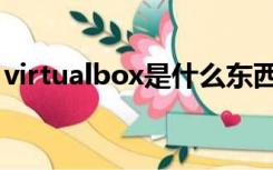 virtualbox是什么东西（virtualbox是什么）