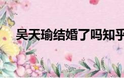 吴天瑜结婚了吗知乎（吴天瑜结婚了吗）