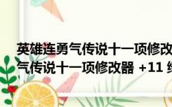 英雄连勇气传说十一项修改器 +11 绿色免费版（英雄连勇气传说十一项修改器 +11 绿色免费版功能简介）