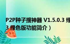 P2P种子搜神器 V1.5.0.3 绿色版（P2P种子搜神器 V1.5.0.3 绿色版功能简介）