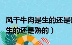 风干牛肉是生的还是熟的健康吗（风干牛肉是生的还是熟的）