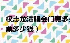 权志龙演唱会门票多少钱啊（权志龙演唱会门票多少钱）