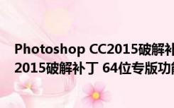 Photoshop CC2015破解补丁 64位专版（Photoshop CC2015破解补丁 64位专版功能简介）