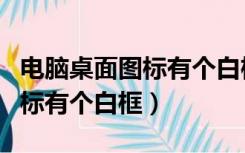 电脑桌面图标有个白框怎么消除（电脑桌面图标有个白框）