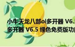 小牛天龙八部ol多开器 V6.5 绿色免费版（小牛天龙八部ol多开器 V6.5 绿色免费版功能简介）