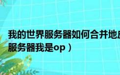 我的世界服务器如何合并地皮（我的世界怎么合并两块地皮 服务器我是op）