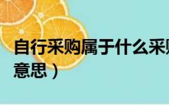 自行采购属于什么采购方式（自行采购是什么意思）