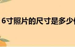 6寸照片的尺寸是多少像素（6寸照片的尺寸）