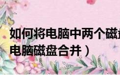 如何将电脑中两个磁盘合并（怎么可以把两个电脑磁盘合并）