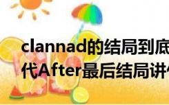 clannad的结局到底是什么（CLANNAD智代After最后结局讲什么）