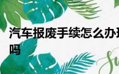 汽车报废手续怎么办理流程汽车报废必须回收吗