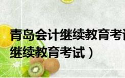 青岛会计继续教育考试可以考几次（青岛会计继续教育考试）