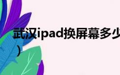 武汉ipad换屏幕多少钱（ipad换屏幕多少钱）