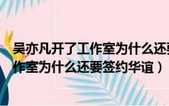 吴亦凡开了工作室为什么还要签约华谊教育（吴亦凡开了工作室为什么还要签约华谊）