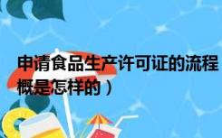 申请食品生产许可证的流程（食品生产许可证的办理流程大概是怎样的）