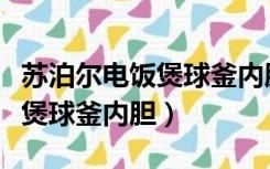 苏泊尔电饭煲球釜内胆质量好吗（苏泊尔电饭煲球釜内胆）