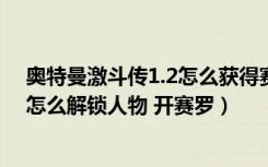 奥特曼激斗传1.2怎么获得赛罗?（奥特曼激斗传1 2无敌版怎么解锁人物 开赛罗）