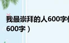 我最崇拜的人600字作文初中（我最崇拜的人600字）