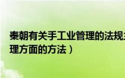 秦朝有关手工业管理的法规主要有（秦朝关于官营手工业管理方面的方法）