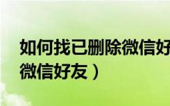 如何找已删除微信好友 拉黑（如何找已删除微信好友）