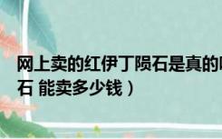 网上卖的红伊丁陨石是真的吗（目前去哪里可以卖伊丁石陨石 能卖多少钱）