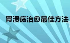 胃溃疡治愈最佳方法（胃溃疡的自我疗法）