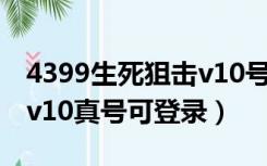 4399生死狙击v10号没人登（4399生死狙击v10真号可登录）