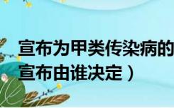 宣布为甲类传染病的,由 决定（甲类传染病的宣布由谁决定）