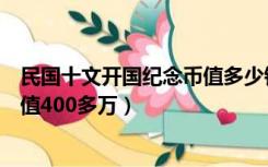 民国十文开国纪念币值多少钱（中华民国开国纪念币十文价值400多万）