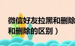 微信好友拉黑和删除的区别?（微信好友拉黑和删除的区别）