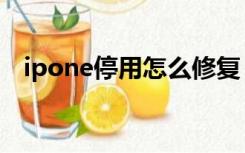 ipone停用怎么修复（ipone停用怎么办）