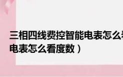 三相四线费控智能电表怎么看度数视频（三相四线费控智能电表怎么看度数）