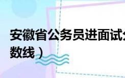 安徽省公务员进面试分数（安徽公务员面试分数线）