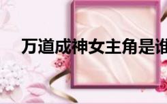 万道成神女主角是谁（万道成神女主角）