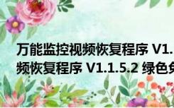 万能监控视频恢复程序 V1.1.5.2 绿色免费版（万能监控视频恢复程序 V1.1.5.2 绿色免费版功能简介）