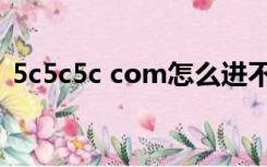 5c5c5c com怎么进不去了（5c5c5c com）